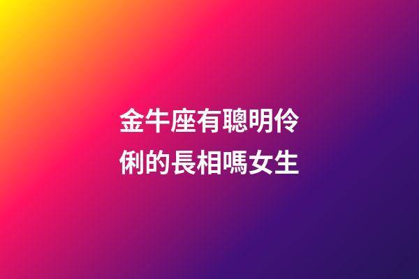 金牛座有聰明伶俐的長相嗎女生-第1張-星座運勢-玄機派
