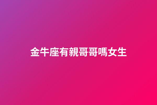 金牛座有親哥哥嗎女生-第1張-星座運勢-玄機派