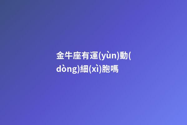金牛座有運(yùn)動(dòng)細(xì)胞嗎-第1張-星座運(yùn)勢(shì)-玄機(jī)派