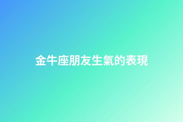金牛座朋友生氣的表現-第1張-星座運勢-玄機派