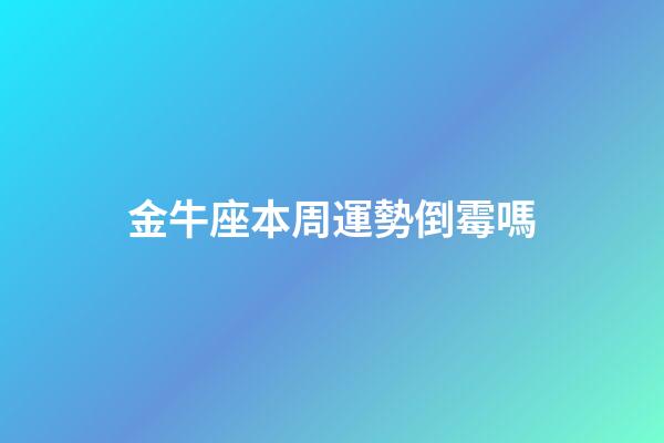 金牛座本周運勢倒霉嗎-第1張-星座運勢-玄機派