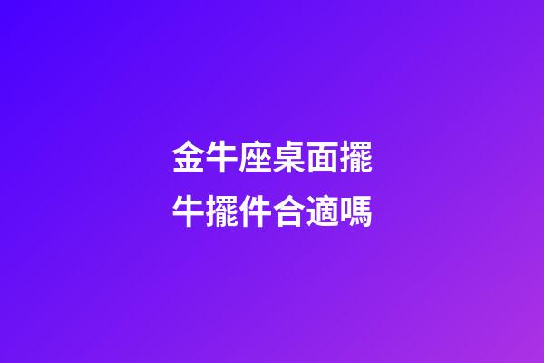 金牛座桌面擺牛擺件合適嗎