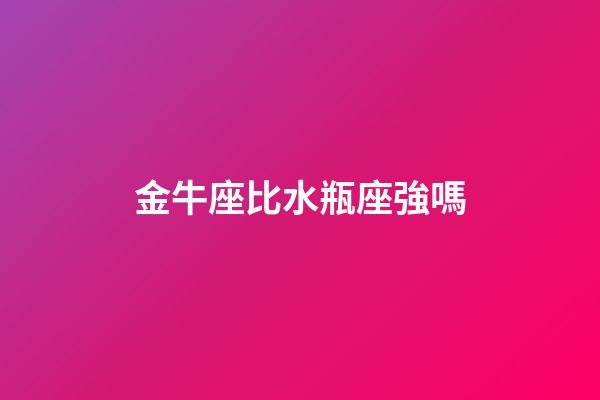 金牛座比水瓶座強嗎-第1張-星座運勢-玄機派