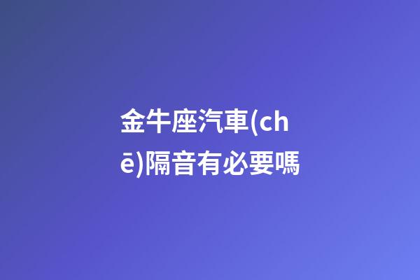 金牛座汽車(chē)隔音有必要嗎-第1張-星座運(yùn)勢(shì)-玄機(jī)派