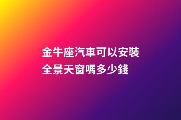 金牛座汽車可以安裝全景天窗嗎多少錢