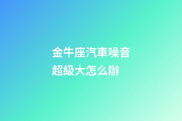金牛座汽車噪音超級大怎么辦-第1張-星座運勢-玄機派