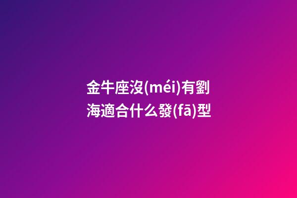 金牛座沒(méi)有劉海適合什么發(fā)型-第1張-星座運(yùn)勢(shì)-玄機(jī)派