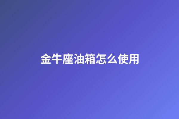 金牛座油箱怎么使用
