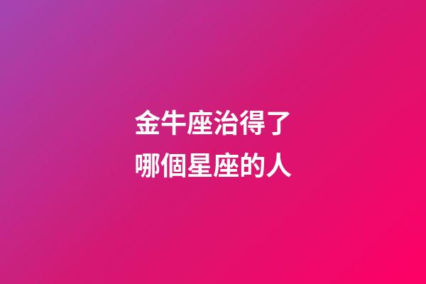 金牛座治得了哪個星座的人-第1張-星座運勢-玄機派