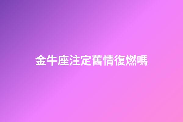 金牛座注定舊情復燃嗎-第1張-星座運勢-玄機派