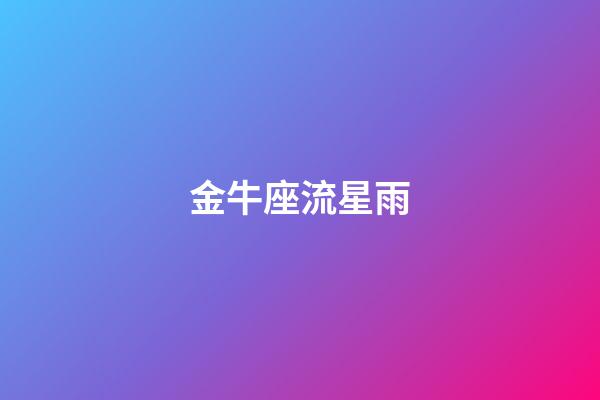 金牛座流星雨（2023年流星雨一覽表）-第1張-星座運勢-玄機派