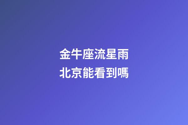 金牛座流星雨北京能看到嗎-第1張-星座運(yùn)勢(shì)-玄機(jī)派