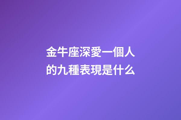 金牛座深愛一個人的九種表現是什么-第1張-星座運勢-玄機派