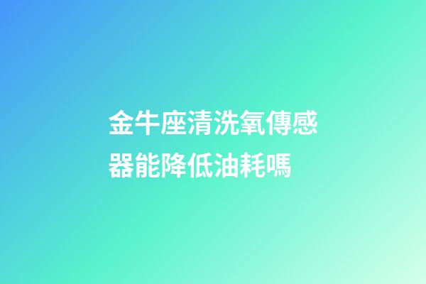 金牛座清洗氧傳感器能降低油耗嗎-第1張-星座運勢-玄機派