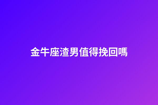 金牛座渣男值得挽回嗎-第1張-星座運勢-玄機派