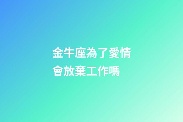 金牛座為了愛情會放棄工作嗎-第1張-星座運勢-玄機派