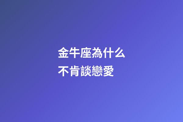 金牛座為什么不肯談戀愛-第1張-星座運勢-玄機派
