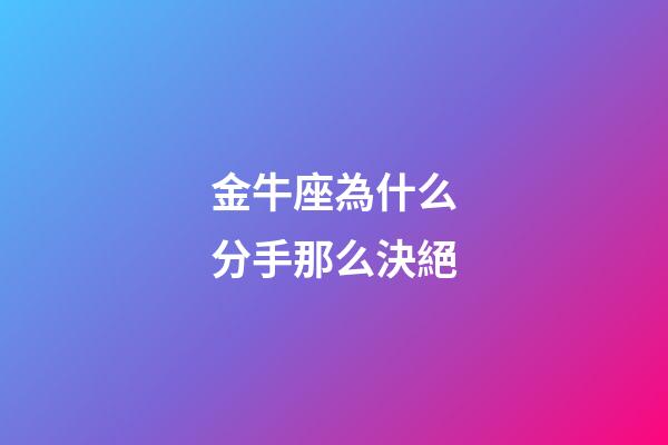 金牛座為什么分手那么決絕-第1張-星座運勢-玄機派