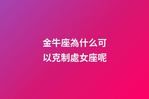 金牛座為什么可以克制處女座呢-第1張-星座運勢-玄機派