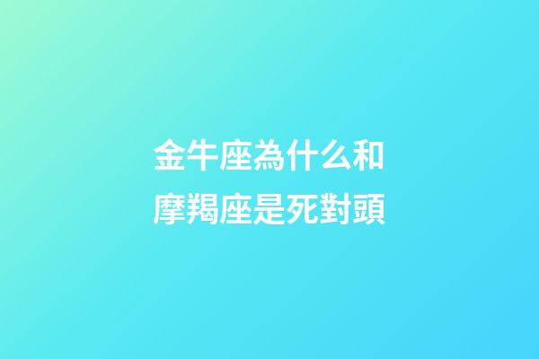 金牛座為什么和摩羯座是死對頭-第1張-星座運勢-玄機派