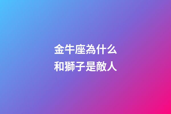 金牛座為什么和獅子是敵人-第1張-星座運勢-玄機派