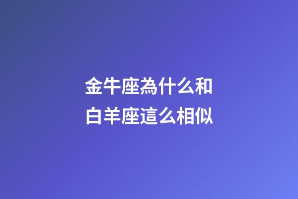 金牛座為什么和白羊座這么相似-第1張-星座運(yùn)勢-玄機(jī)派
