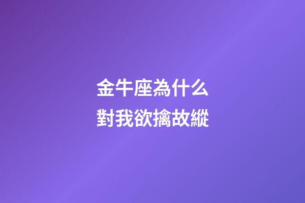 金牛座為什么對我欲擒故縱-第1張-星座運勢-玄機派
