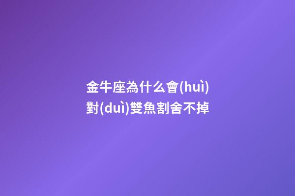 金牛座為什么會(huì)對(duì)雙魚割舍不掉-第1張-星座運(yùn)勢(shì)-玄機(jī)派