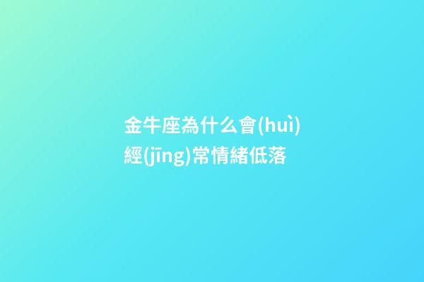 金牛座為什么會(huì)經(jīng)常情緒低落-第1張-星座運(yùn)勢(shì)-玄機(jī)派