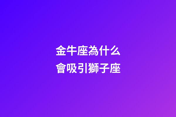 金牛座為什么會吸引獅子座-第1張-星座運勢-玄機派