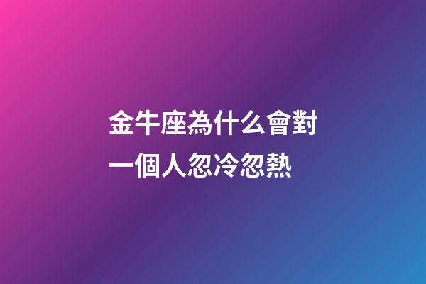 金牛座為什么會對一個人忽冷忽熱-第1張-星座運勢-玄機派