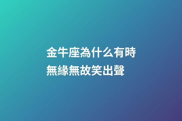金牛座為什么有時無緣無故笑出聲-第1張-星座運勢-玄機派