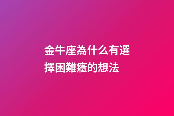 金牛座為什么有選擇困難癥的想法-第1張-星座運勢-玄機派