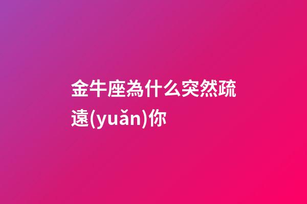 金牛座為什么突然疏遠(yuǎn)你-第1張-星座運(yùn)勢(shì)-玄機(jī)派