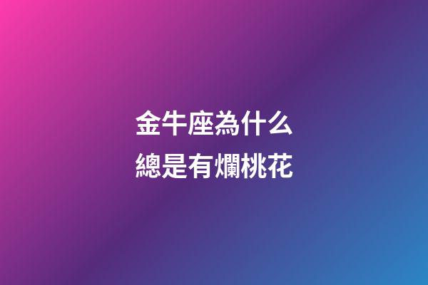 金牛座為什么總是有爛桃花-第1張-星座運勢-玄機派