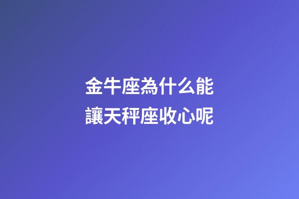 金牛座為什么能讓天秤座收心呢-第1張-星座運勢-玄機派