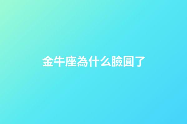 金牛座為什么臉圓了-第1張-星座運勢-玄機派