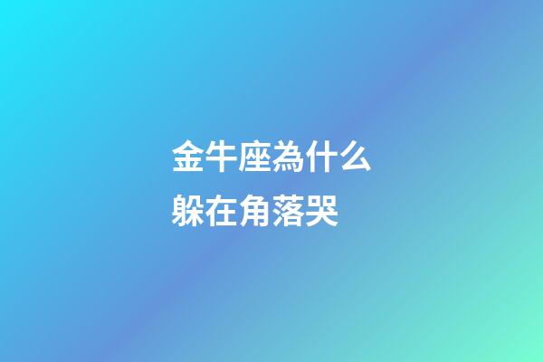 金牛座為什么躲在角落哭-第1張-星座運勢-玄機派