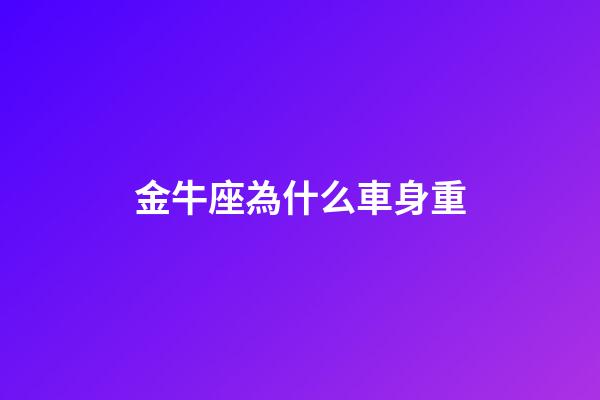 金牛座為什么車身重-第1張-星座運勢-玄機派