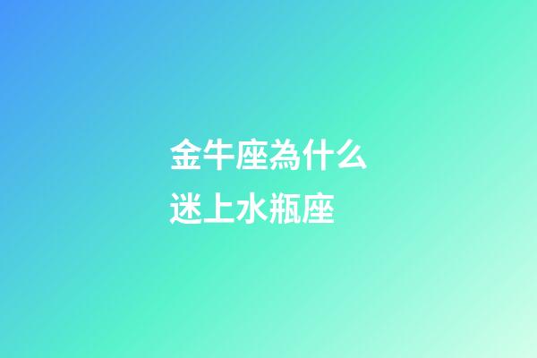 金牛座為什么迷上水瓶座-第1張-星座運勢-玄機派