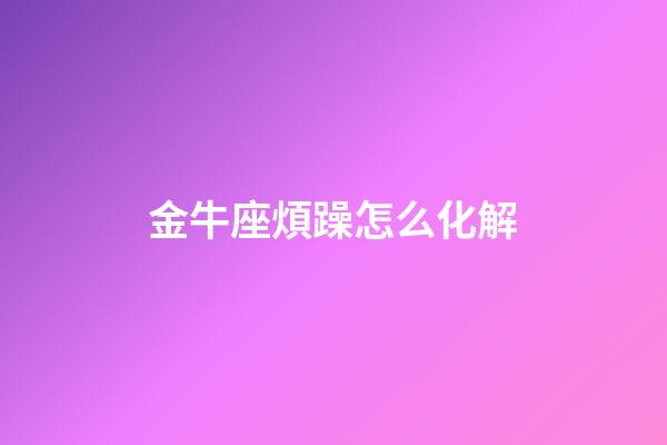 金牛座煩躁怎么化解-第1張-星座運勢-玄機派