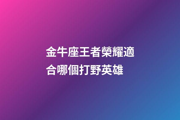 金牛座王者榮耀適合哪個打野英雄-第1張-星座運勢-玄機派