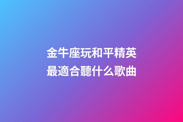 金牛座玩和平精英最適合聽什么歌曲-第1張-星座運勢-玄機派