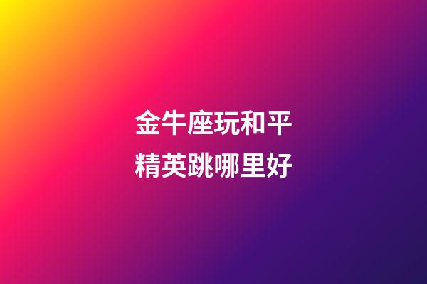 金牛座玩和平精英跳哪里好-第1張-星座運勢-玄機派