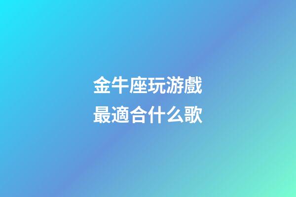 金牛座玩游戲最適合什么歌-第1張-星座運勢-玄機派
