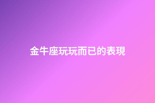 金牛座玩玩而已的表現-第1張-星座運勢-玄機派