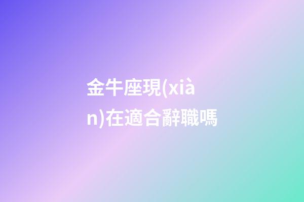 金牛座現(xiàn)在適合辭職嗎-第1張-星座運勢-玄機(jī)派