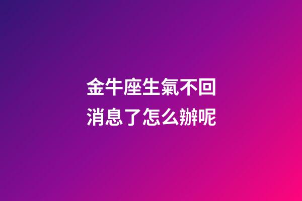 金牛座生氣不回消息了怎么辦呢-第1張-星座運勢-玄機派