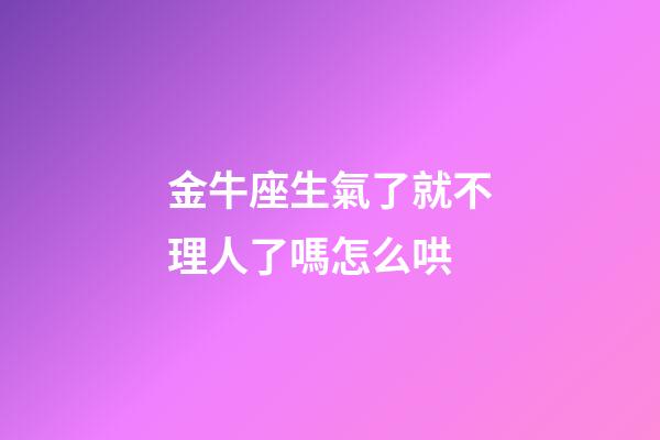 金牛座生氣了就不理人了嗎怎么哄-第1張-星座運勢-玄機派
