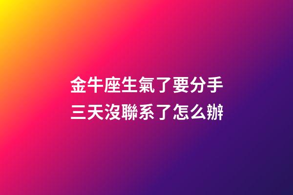 金牛座生氣了要分手三天沒聯系了怎么辦-第1張-星座運勢-玄機派